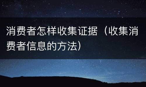 消费者怎样收集证据（收集消费者信息的方法）