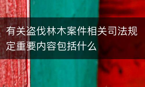 有关盗伐林木案件相关司法规定重要内容包括什么