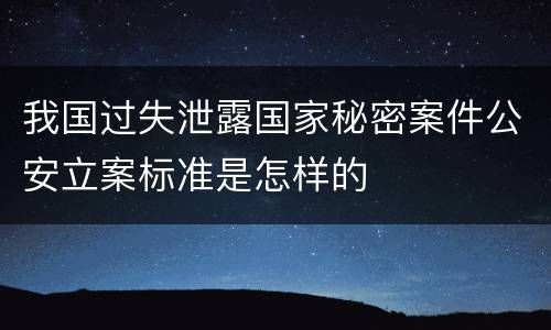 我国过失泄露国家秘密案件公安立案标准是怎样的