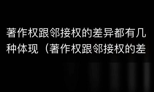 著作权跟邻接权的差异都有几种体现（著作权跟邻接权的差异都有几种体现方法）
