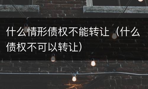 什么情形债权不能转让（什么债权不可以转让）