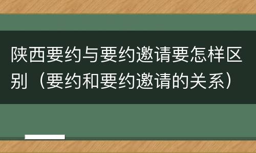 陕西要约与要约邀请要怎样区别（要约和要约邀请的关系）