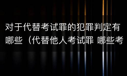 对于代替考试罪的犯罪判定有哪些（代替他人考试罪 哪些考试）