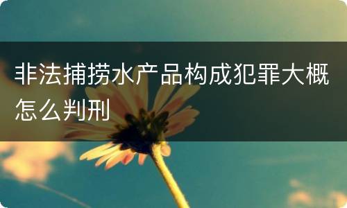 非法捕捞水产品构成犯罪大概怎么判刑