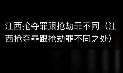 江西抢夺罪跟抢劫罪不同（江西抢夺罪跟抢劫罪不同之处）