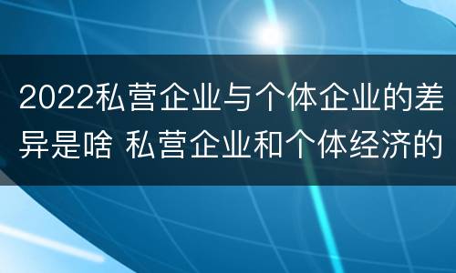2022私营企业与个体企业的差异是啥 私营企业和个体经济的区别