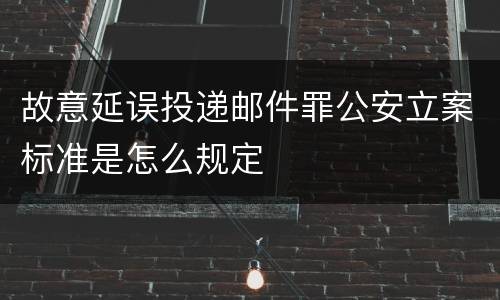 故意延误投递邮件罪公安立案标准是怎么规定