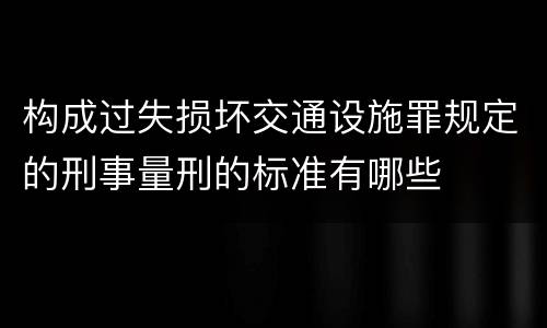 构成过失损坏交通设施罪规定的刑事量刑的标准有哪些