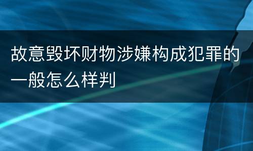 故意毁坏财物涉嫌构成犯罪的一般怎么样判