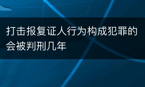 打击报复证人行为构成犯罪的会被判刑几年