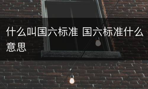 什么叫国六标准 国六标准什么意思