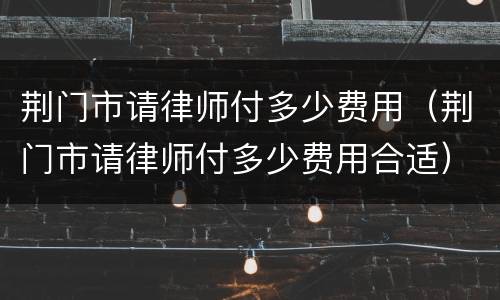 荆门市请律师付多少费用（荆门市请律师付多少费用合适）