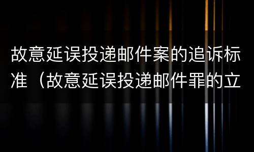 故意延误投递邮件案的追诉标准（故意延误投递邮件罪的立案标准）