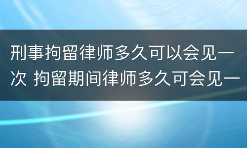 刑事拘留律师多久可以会见一次 拘留期间律师多久可会见一次