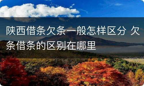 陕西借条欠条一般怎样区分 欠条借条的区别在哪里