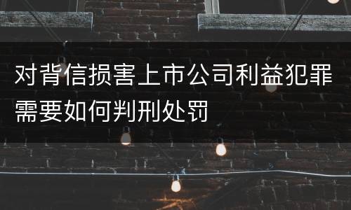 对背信损害上市公司利益犯罪需要如何判刑处罚