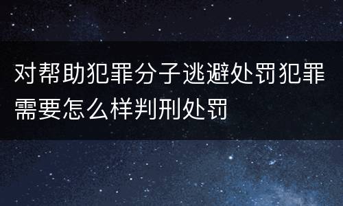 对帮助犯罪分子逃避处罚犯罪需要怎么样判刑处罚