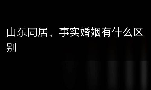 山东同居、事实婚姻有什么区别