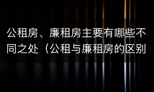公租房、廉租房主要有哪些不同之处（公租与廉租房的区别是什么）