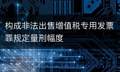 构成非法出售增值税专用发票罪规定量刑幅度