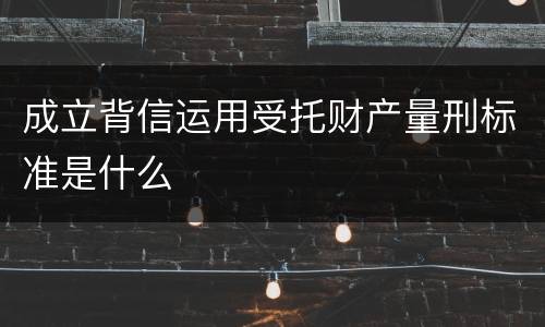 成立背信运用受托财产量刑标准是什么