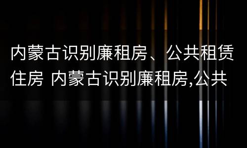 内蒙古识别廉租房、公共租赁住房 内蒙古识别廉租房,公共租赁住房是否合法