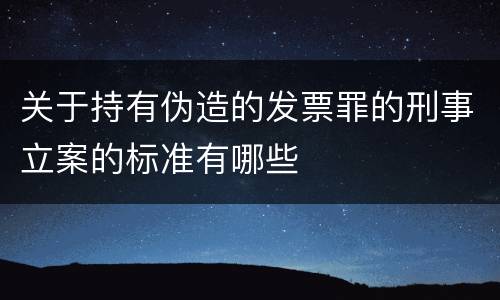 关于持有伪造的发票罪的刑事立案的标准有哪些