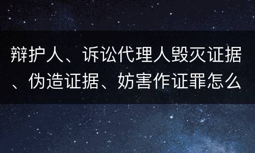 辩护人、诉讼代理人毁灭证据、伪造证据、妨害作证罪怎么构成的