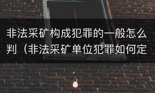 非法采矿构成犯罪的一般怎么判（非法采矿单位犯罪如何定罪?）