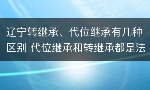 辽宁转继承、代位继承有几种区别 代位继承和转继承都是法定继承