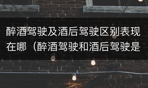 醉酒驾驶及酒后驾驶区别表现在哪（醉酒驾驶和酒后驾驶是怎么区分的）