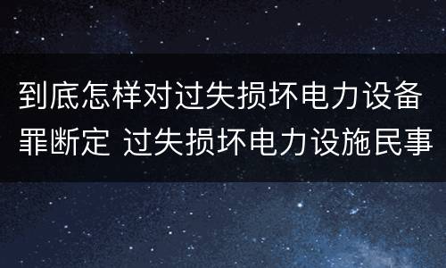 到底怎样对过失损坏电力设备罪断定 过失损坏电力设施民事赔偿