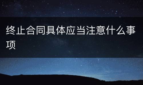 终止合同具体应当注意什么事项