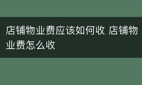 店铺物业费应该如何收 店铺物业费怎么收