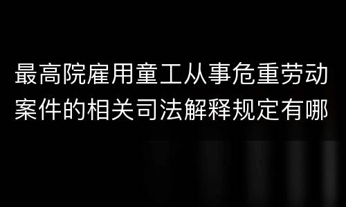 最高院雇用童工从事危重劳动案件的相关司法解释规定有哪些重要内容
