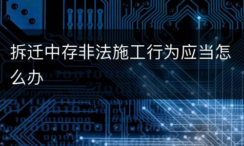 拆迁中存非法施工行为应当怎么办