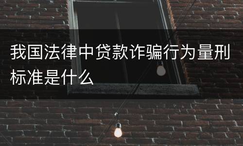 我国法律中贷款诈骗行为量刑标准是什么