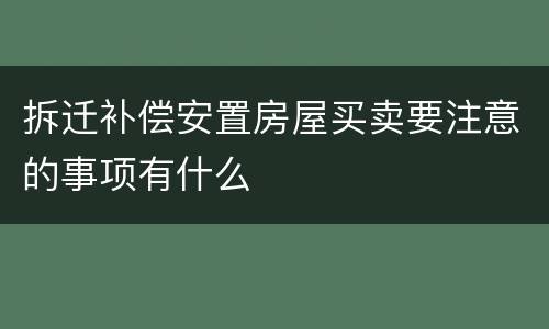 拆迁补偿安置房屋买卖要注意的事项有什么