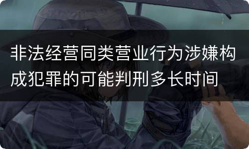 非法经营同类营业行为涉嫌构成犯罪的可能判刑多长时间