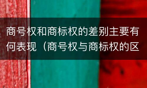 商号权和商标权的差别主要有何表现（商号权与商标权的区别）