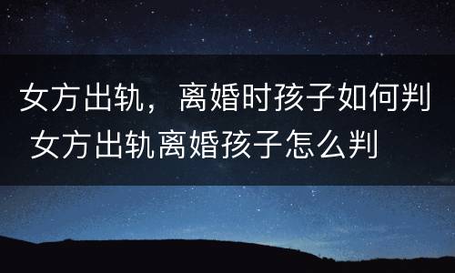 女方出轨，离婚时孩子如何判 女方出轨离婚孩子怎么判