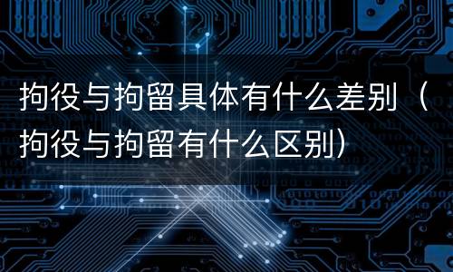 拘役与拘留具体有什么差别（拘役与拘留有什么区别）