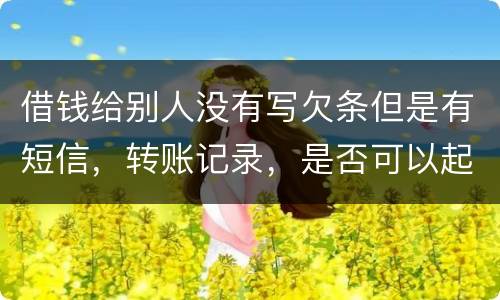 借钱给别人没有写欠条但是有短信，转账记录，是否可以起诉