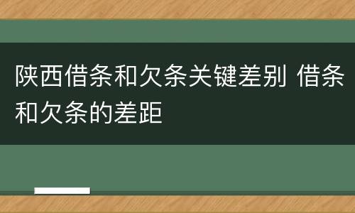 陕西借条和欠条关键差别 借条和欠条的差距