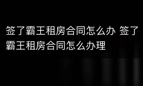签了霸王租房合同怎么办 签了霸王租房合同怎么办理