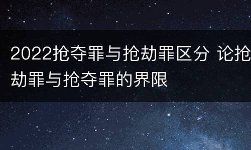 2022抢夺罪与抢劫罪区分 论抢劫罪与抢夺罪的界限