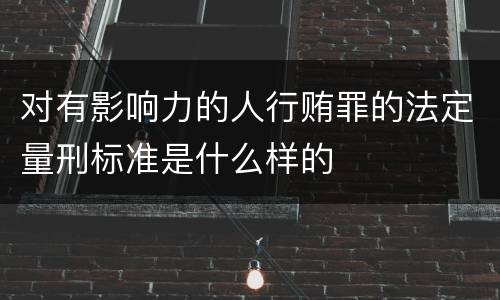 对有影响力的人行贿罪的法定量刑标准是什么样的