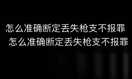 怎么准确断定丢失枪支不报罪 怎么准确断定丢失枪支不报罪案例