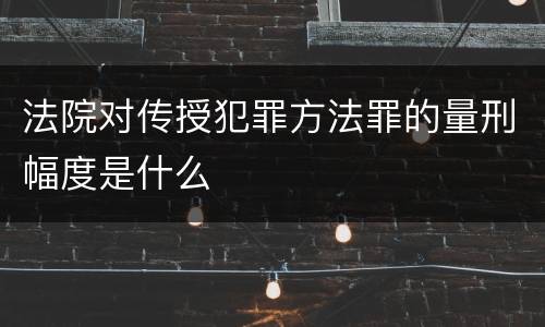 法院对传授犯罪方法罪的量刑幅度是什么