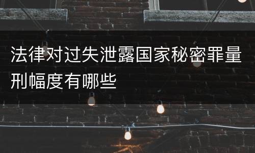 法律对过失泄露国家秘密罪量刑幅度有哪些